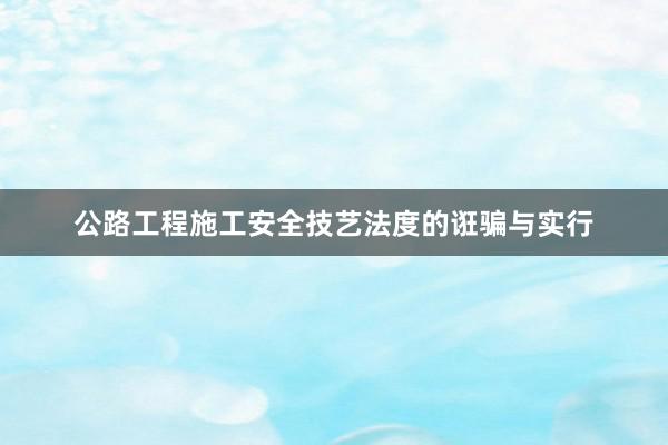 公路工程施工安全技艺法度的诳骗与实行